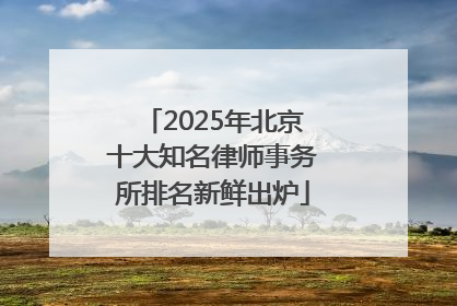 2025年北京十大知名律师事务所排名新鲜出炉