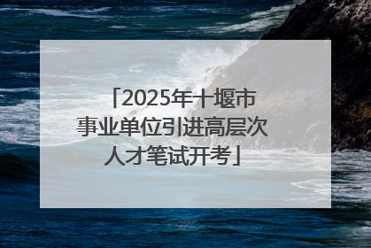2025年十堰市事业单位引进高层次人才笔试开考