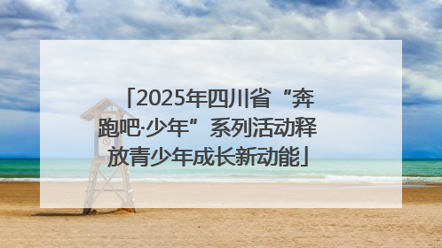 2025年四川省“奔跑吧·少年”系列活动释放青少年成长新动能