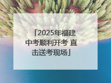 2025年福建中考顺利开考 直击送考现场