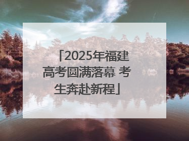 2025年福建高考圆满落幕 考生奔赴新程