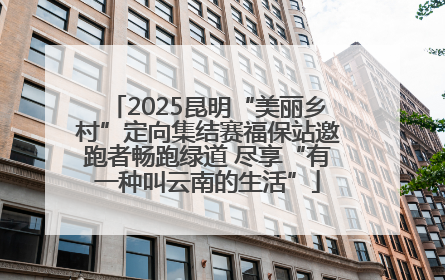 2025昆明“美丽乡村”定向集结赛福保站邀跑者畅跑绿道 尽享“有一种叫云南的生活”