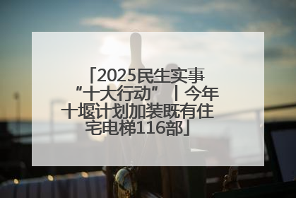 2025民生实事“十大行动”丨今年十堰计划加装既有住宅电梯116部