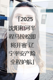 2025沈阳和河半程马拉松即将开赛 辽宁平安产险全程护航