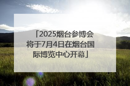 2025烟台参博会将于7月4日在烟台国际博览中心开幕