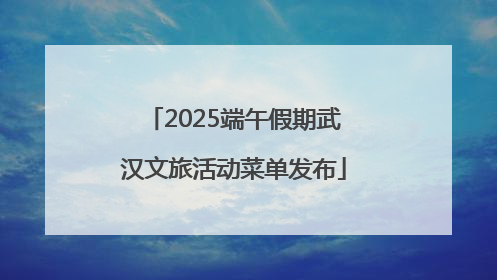 2025端午假期武汉文旅活动菜单发布