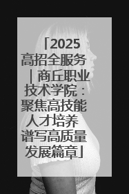 2025高招全服务｜商丘职业技术学院：聚焦高技能人才培养 谱写高质量发展篇章