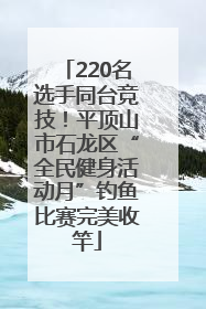 220名选手同台竞技！平顶山市石龙区“全民健身活动月”钓鱼比赛完美收竿