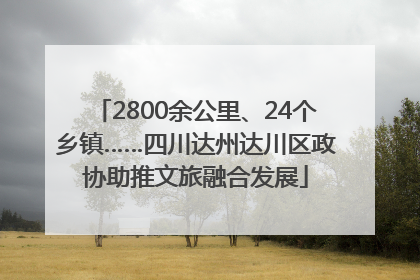 2800余公里、24个乡镇……四川达州达川区政协助推文旅融合发展