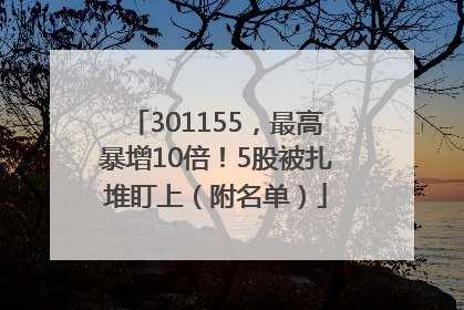 301155，最高暴增10倍！5股被扎堆盯上（附名单）