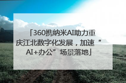 360携纳米AI助力重庆江北数字化发展，加速“AI+办公”场景落地