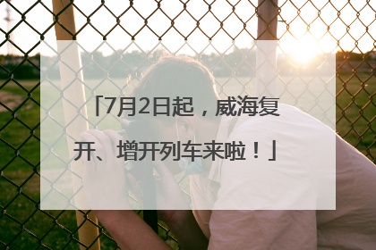 7月2日起，威海复开、增开列车来啦！