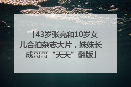 43岁张亮和10岁女儿合拍杂志大片，妹妹长成哥哥“天天”翻版