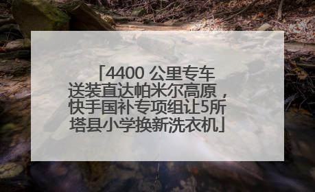 4400 公里专车送装直达帕米尔高原，快手国补专项组让5所塔县小学换新洗衣机