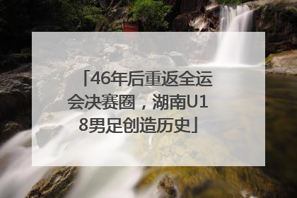 46年后重返全运会决赛圈，湖南U18男足创造历史