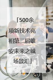 500余项新技术亮相第二届雄安未来之城场景汇