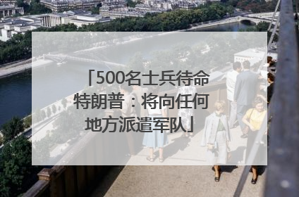 500名士兵待命 特朗普：将向任何地方派遣军队