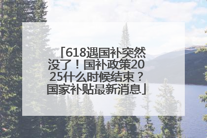 618遇国补突然没了！国补政策2025什么时候结束？国家补贴最新消息