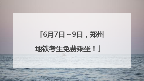 6月7日～9日，郑州地铁考生免费乘坐！