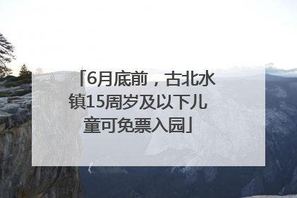 6月底前，古北水镇15周岁及以下儿童可免票入园