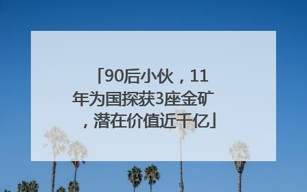 90后小伙，11年为国探获3座金矿，潜在价值近千亿