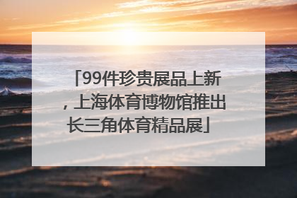 99件珍贵展品上新，上海体育博物馆推出长三角体育精品展