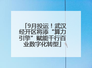 9月投运！武汉经开区将添“算力引擎”赋能千行百业数字化转型