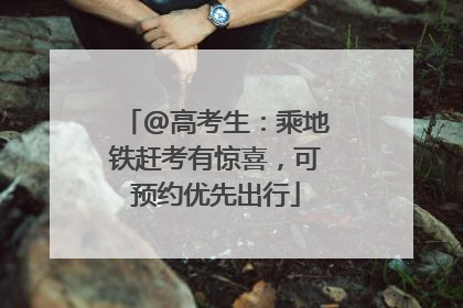 @高考生：乘地铁赶考有惊喜，可预约优先出行