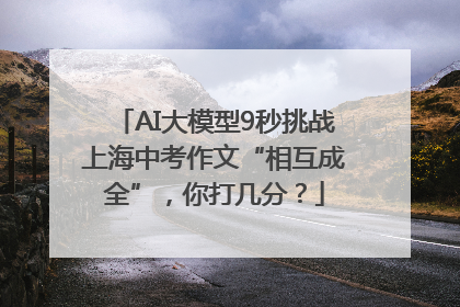 AI大模型9秒挑战上海中考作文“相互成全”，你打几分？