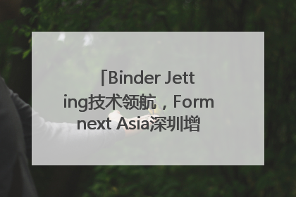 Binder Jetting技术领航，Formnext Asia深圳增材展解锁产业新动能