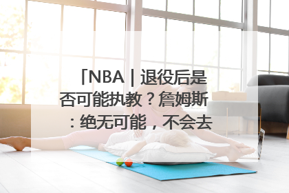 NBA｜退役后是否可能执教？詹姆斯：绝无可能，不会去执教任何球队